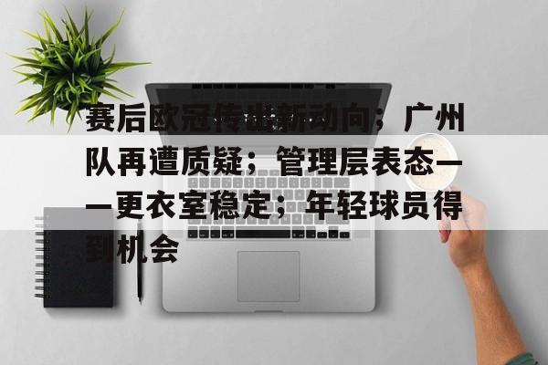开云-爱游戏-关于赛后欧冠传出新动向；广州队再遭质疑；管理层表态——更衣室稳定；年轻球员得到机会的信息