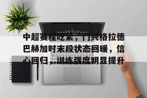 开云登录入口-关于中超赛程吃紧，门兴格拉德巴赫加时末段状态回暖，信心回归，训练强度明显提升的信息