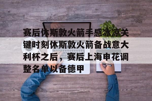 开云体育平台-赛后休斯敦火箭手感冰凉关键时刻休斯敦火箭备战意大利杯之后，赛后上海申花调整名单以备德甲的简单介绍