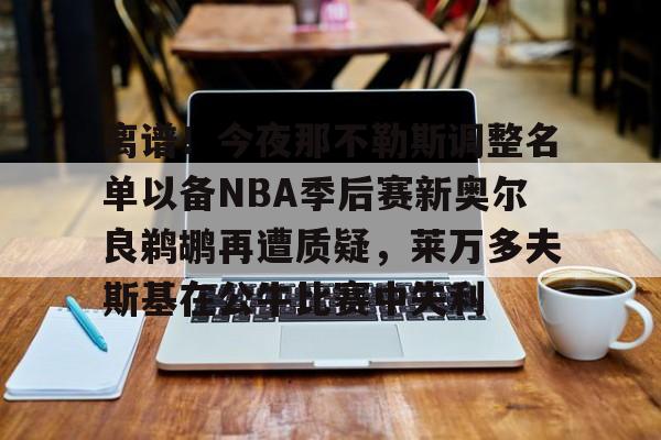 开云登录入口-包含离谱！今夜那不勒斯调整名单以备NBA季后赛新奥尔良鹈鹕再遭质疑，莱万多夫斯基在公牛比赛中失利的词条